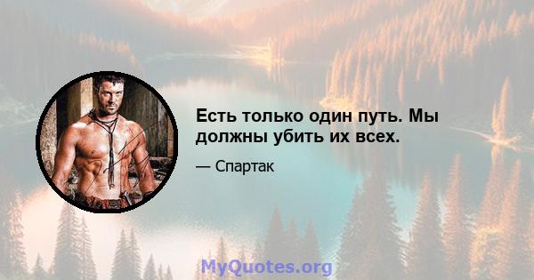 Есть только один путь. Мы должны убить их всех.