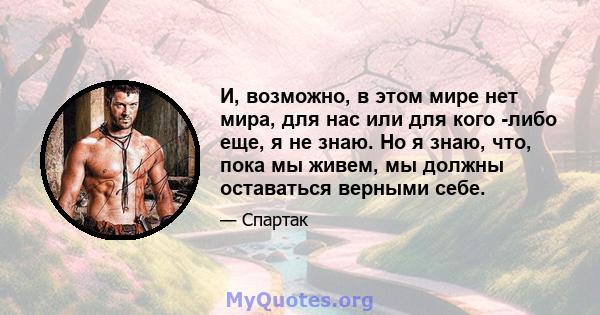 И, возможно, в этом мире нет мира, для нас или для кого -либо еще, я не знаю. Но я знаю, что, пока мы живем, мы должны оставаться верными себе.