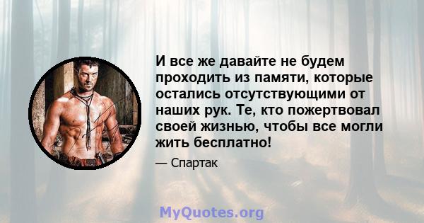 И все же давайте не будем проходить из памяти, которые остались отсутствующими от наших рук. Те, кто пожертвовал своей жизнью, чтобы все могли жить бесплатно!