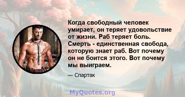 Когда свободный человек умирает, он теряет удовольствие от жизни. Раб теряет боль. Смерть - единственная свобода, которую знает раб. Вот почему он не боится этого. Вот почему мы выиграем.