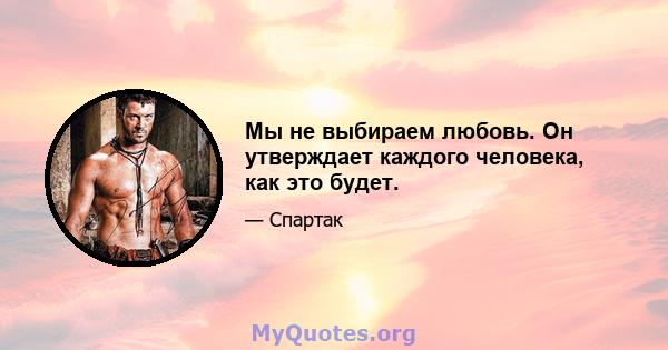 Мы не выбираем любовь. Он утверждает каждого человека, как это будет.