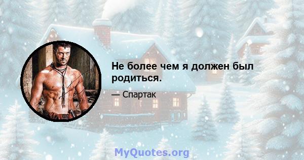 Не более чем я должен был родиться.