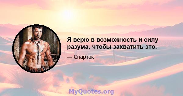 Я верю в возможность и силу разума, чтобы захватить это.