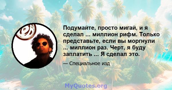 Подумайте, просто мигай, и я сделал ... миллион рифм. Только представьте, если вы моргнули ... миллион раз. Черт, я буду заплатить ... Я сделал это.