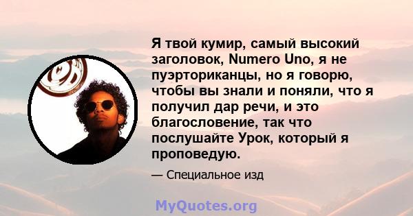 Я твой кумир, самый высокий заголовок, Numero Uno, я не пуэрториканцы, но я говорю, чтобы вы знали и поняли, что я получил дар речи, и это благословение, так что послушайте Урок, который я проповедую.