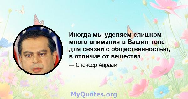 Иногда мы уделяем слишком много внимания в Вашингтоне для связей с общественностью, в отличие от вещества.