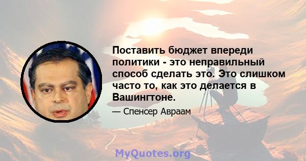 Поставить бюджет впереди политики - это неправильный способ сделать это. Это слишком часто то, как это делается в Вашингтоне.