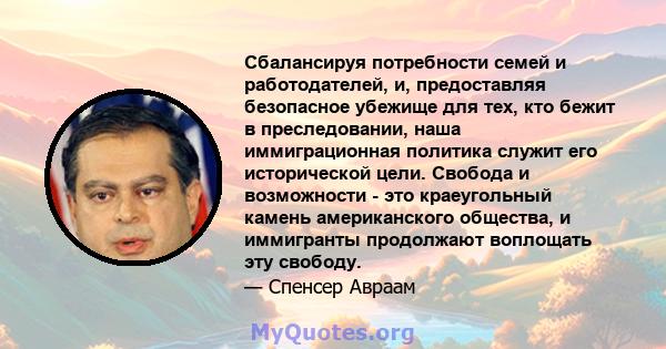 Сбалансируя потребности семей и работодателей, и, предоставляя безопасное убежище для тех, кто бежит в преследовании, наша иммиграционная политика служит его исторической цели. Свобода и возможности - это краеугольный