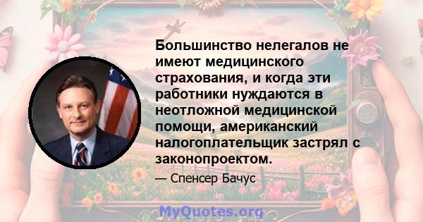 Большинство нелегалов не имеют медицинского страхования, и когда эти работники нуждаются в неотложной медицинской помощи, американский налогоплательщик застрял с законопроектом.