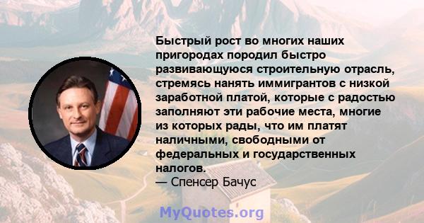 Быстрый рост во многих наших пригородах породил быстро развивающуюся строительную отрасль, стремясь нанять иммигрантов с низкой заработной платой, которые с радостью заполняют эти рабочие места, многие из которых рады,