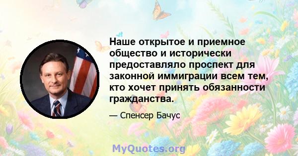 Наше открытое и приемное общество и исторически предоставляло проспект для законной иммиграции всем тем, кто хочет принять обязанности гражданства.