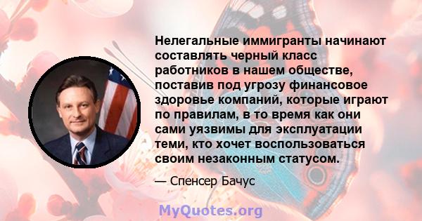 Нелегальные иммигранты начинают составлять черный класс работников в нашем обществе, поставив под угрозу финансовое здоровье компаний, которые играют по правилам, в то время как они сами уязвимы для эксплуатации теми,