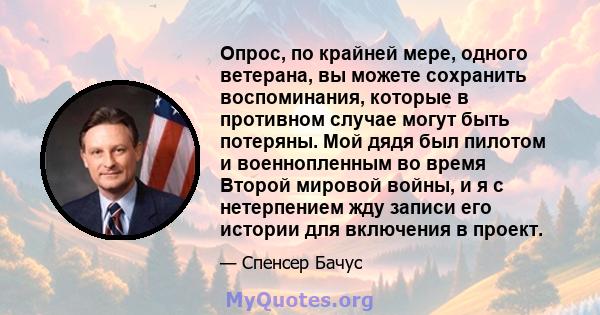 Опрос, по крайней мере, одного ветерана, вы можете сохранить воспоминания, которые в противном случае могут быть потеряны. Мой дядя был пилотом и военнопленным во время Второй мировой войны, и я с нетерпением жду записи 