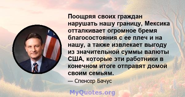 Поощряя своих граждан нарушать нашу границу, Мексика отталкивает огромное бремя благосостояния с ее плеч и на нашу, а также извлекает выгоду из значительной суммы валюты США, которые эти работники в конечном итоге