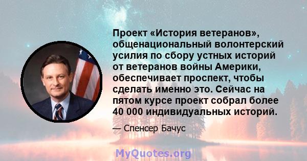 Проект «История ветеранов», общенациональный волонтерский усилия по сбору устных историй от ветеранов войны Америки, обеспечивает проспект, чтобы сделать именно это. Сейчас на пятом курсе проект собрал более 40 000