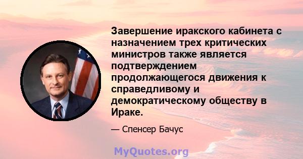 Завершение иракского кабинета с назначением трех критических министров также является подтверждением продолжающегося движения к справедливому и демократическому обществу в Ираке.