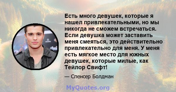 Есть много девушек, которые я нашел привлекательными, но мы никогда не сможем встречаться. Если девушка может заставить меня смеяться, это действительно привлекательно для меня. У меня есть мягкое место для южных