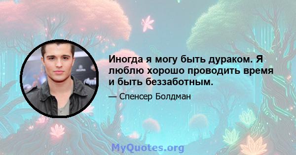 Иногда я могу быть дураком. Я люблю хорошо проводить время и быть беззаботным.