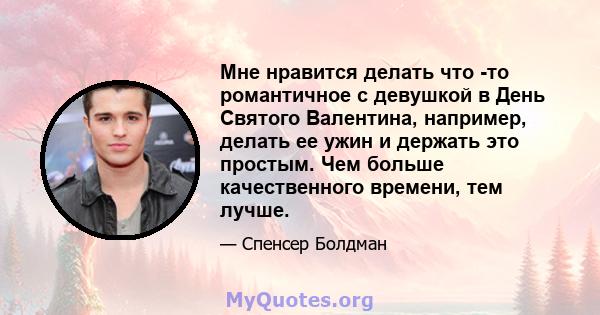 Мне нравится делать что -то романтичное с девушкой в ​​День Святого Валентина, например, делать ее ужин и держать это простым. Чем больше качественного времени, тем лучше.