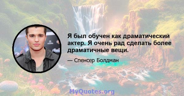 Я был обучен как драматический актер. Я очень рад сделать более драматичные вещи.