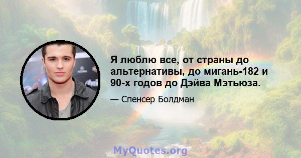 Я люблю все, от страны до альтернативы, до мигань-182 и 90-х годов до Дэйва Мэтьюза.