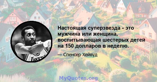 Настоящая суперзвезда - это мужчина или женщина, воспитывающая шестерых детей на 150 долларов в неделю.