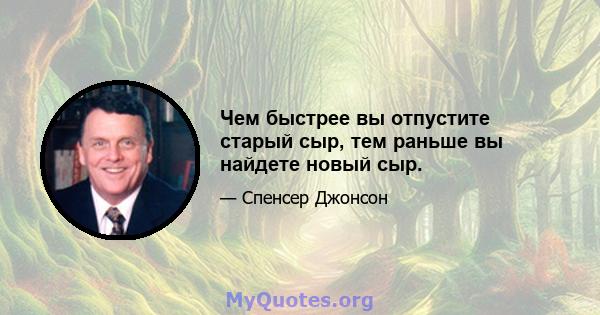 Чем быстрее вы отпустите старый сыр, тем раньше вы найдете новый сыр.