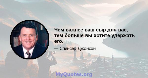 Чем важнее ваш сыр для вас, тем больше вы хотите удержать его.