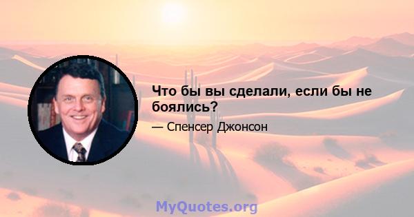 Что бы вы сделали, если бы не боялись?