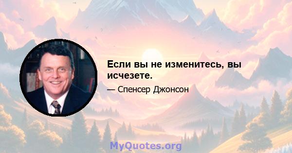 Если вы не изменитесь, вы исчезете.