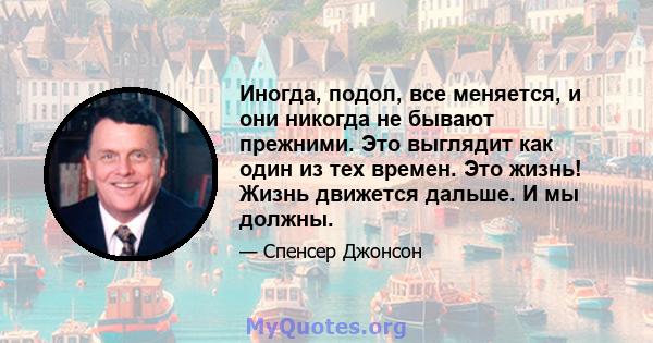 Иногда, подол, все меняется, и они никогда не бывают прежними. Это выглядит как один из тех времен. Это жизнь! Жизнь движется дальше. И мы должны.