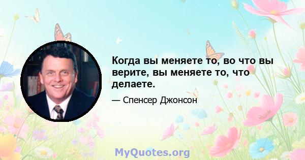 Когда вы меняете то, во что вы верите, вы меняете то, что делаете.