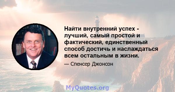 Найти внутренний успех - лучший, самый простой и фактический, единственный способ достичь и наслаждаться всем остальным в жизни.