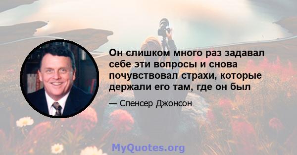 Он слишком много раз задавал себе эти вопросы и снова почувствовал страхи, которые держали его там, где он был