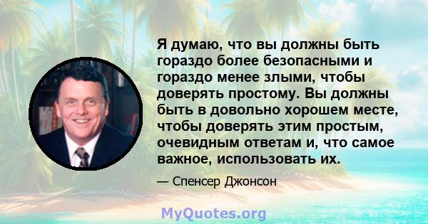 Я думаю, что вы должны быть гораздо более безопасными и гораздо менее злыми, чтобы доверять простому. Вы должны быть в довольно хорошем месте, чтобы доверять этим простым, очевидным ответам и, что самое важное,