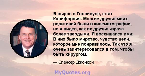 Я вырос в Голливуде, штат Калифорния. Многие друзья моих родителей были в кинематографии, но я видел, как их друзья -врача более твердыми. Я восхищался ими; В них было мирство, чувство цели, которое мне понравилось. Так 