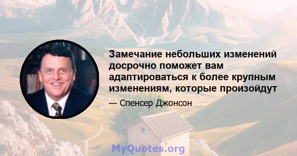 Замечание небольших изменений досрочно поможет вам адаптироваться к более крупным изменениям, которые произойдут