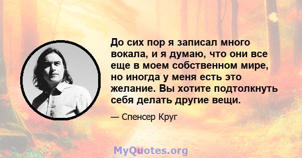 До сих пор я записал много вокала, и я думаю, что они все еще в моем собственном мире, но иногда у меня есть это желание. Вы хотите подтолкнуть себя делать другие вещи.