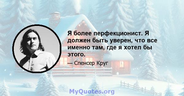 Я более перфекционист. Я должен быть уверен, что все именно там, где я хотел бы этого.