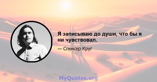 Я записываю до души, что бы я ни чувствовал.