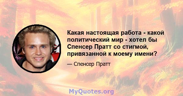 Какая настоящая работа - какой политический мир - хотел бы Спенсер Пратт со стигмой, привязанной к моему имени?