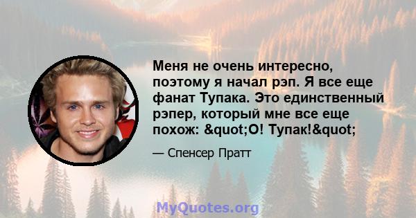 Меня не очень интересно, поэтому я начал рэп. Я все еще фанат Тупака. Это единственный рэпер, который мне все еще похож: "О! Тупак!"