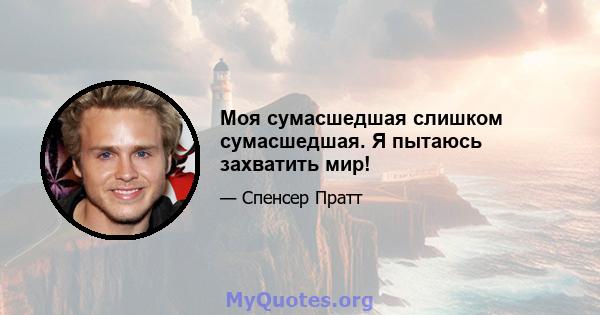 Моя сумасшедшая слишком сумасшедшая. Я пытаюсь захватить мир!