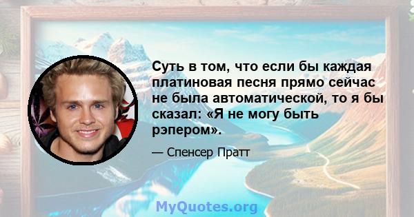 Суть в том, что если бы каждая платиновая песня прямо сейчас не была автоматической, то я бы сказал: «Я не могу быть рэпером».