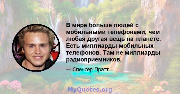 В мире больше людей с мобильными телефонами, чем любая другая вещь на планете. Есть миллиарды мобильных телефонов. Там не миллиарды радиоприемников.