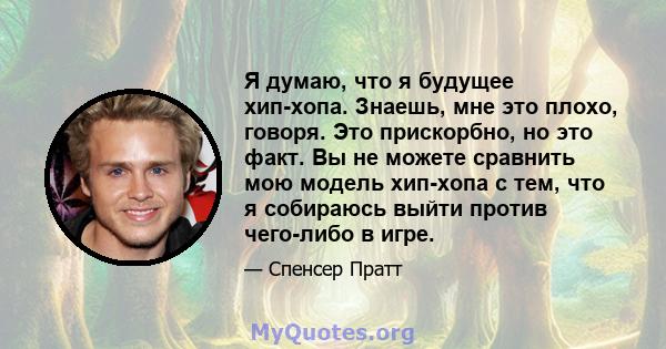 Я думаю, что я будущее хип-хопа. Знаешь, мне это плохо, говоря. Это прискорбно, но это факт. Вы не можете сравнить мою модель хип-хопа с тем, что я собираюсь выйти против чего-либо в игре.