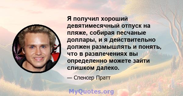 Я получил хороший девятимесячный отпуск на пляже, собирая песчаные доллары, и я действительно должен размышлять и понять, что в развлечениях вы определенно можете зайти слишком далеко.