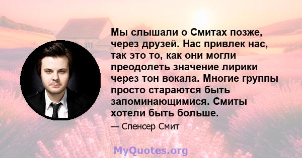 Мы слышали о Смитах позже, через друзей. Нас привлек нас, так это то, как они могли преодолеть значение лирики через тон вокала. Многие группы просто стараются быть запоминающимися. Смиты хотели быть больше.