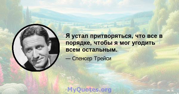 Я устал притворяться, что все в порядке, чтобы я мог угодить всем остальным.