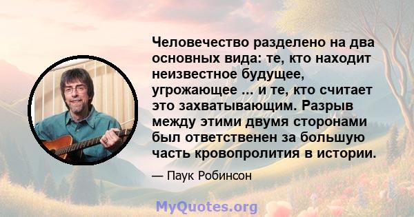 Человечество разделено на два основных вида: те, кто находит неизвестное будущее, угрожающее ... и те, кто считает это захватывающим. Разрыв между этими двумя сторонами был ответственен за большую часть кровопролития в